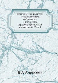 В. А. Алексеев - «Дополнения к Актам историческим, собранные и изданные Археографической комиссией. Том 1»