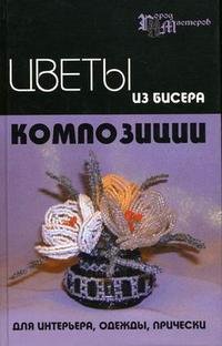 Е. В. Чернова, А. Г. Чернова - «Цветы из бисера. Композиции для интерьера, одежды, прически»