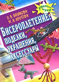 О. В. Белякова, М. А. Изотова - «Бисероплетение. Поделки, украшения, аксессуары»