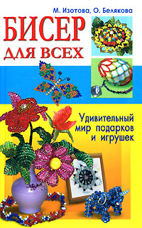 М. Изотова, О. Белякова - «Бисер для всех. Удивительный мир подарков и игрушек»