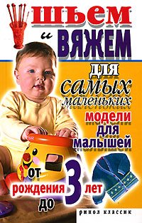 С. А. Хворостухина - «Шьем и вяжем для самых маленьких. Модели для малышей от рождения до 3 лет»