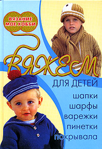 Н. В. Болгова - «Вяжем для детей: шапки, шарфы, варежки, пинетки, покрывала»