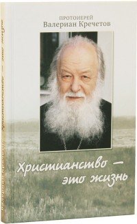 Протоиерей Валериан Кречетов - «Христианство - это жизнь. Интервью 2004-2008 годов. Воспоминания»