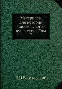 Н. И. Веселовский - «Материалы для истории московского купечества. Том 7»