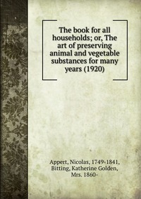 N. Appert - «The book for all households; or, The art of preserving animal and vegetable substances for many years»