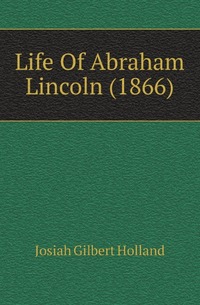 J. G. Holland - «Life Of Abraham Lincoln (1866)»