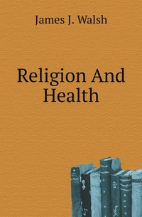 James Joseph Walsh - «Religion And Health»