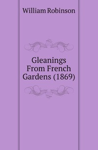 W. Robinson - «Gleanings From French Gardens (1869)»