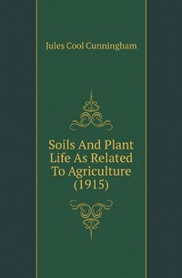 Jules Cool Cunningham - «Soils And Plant Life As Related To Agriculture (1915)»