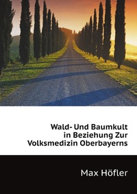 M. Hofler - «Wald- Und Baumkult in Beziehung Zur Volksmedizin Oberbayerns»