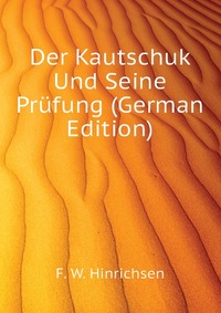 F. W. Hinrichsen - «Der Kautschuk Und Seine Prufung (German Edition)»
