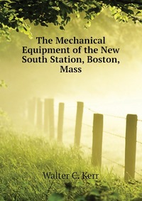 Walter C. Kerr - «The Mechanical Equipment of the New South Station, Boston, Mass»