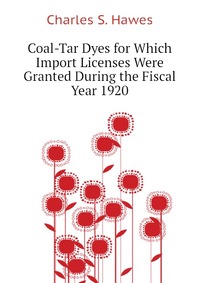 Charles S. Hawes - «Coal-Tar Dyes for Which Import Licenses Were Granted During the Fiscal Year 1920»
