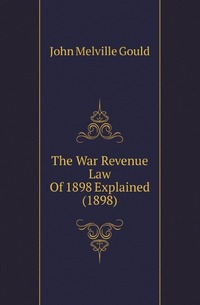 M. Gould John - «The War Revenue Law Of 1898 Explained (1898)»
