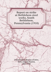 Bureau of labor - «Report on strike at Bethlehem steel works, South Bethlehem, Pennsylvania»
