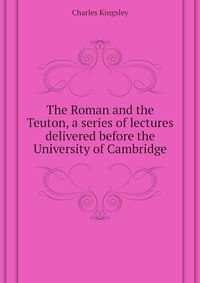 The Roman and the Teuton, a series of lectures delivered before the University of Cambridge
