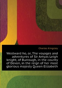 Westward ho, or, The voyages and adventures of Sir Amyas Leigh knight, of Burrough, in the county of Devon, in the reign of her most glorious majesty Queen Elizabeth