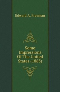 Freeman Edward Augustus - «Some Impressions Of The United States (1883)»