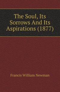 Francis William Newman - «The Soul, Its Sorrows And Its Aspirations (1877)»