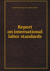War Labor Policies Board - «Report on international labor standards»