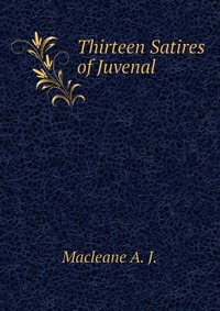 A. J. Macleane - «Thirteen Satires of Juvenal»