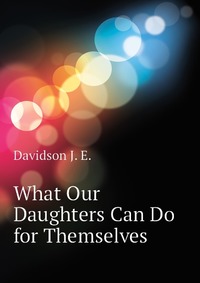 J. E. Davidson - «What Our Daughters Can Do for Themselves»