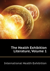 International Health Exhibition - «The Health Exhibition Literature, Volume 1»