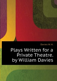Plays Written for a Private Theatre. by William Davies