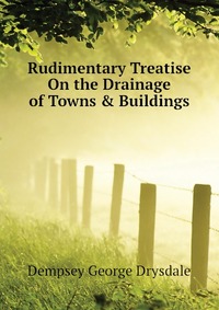 Dempsey George Drysdale - «Rudimentary Treatise On the Drainage of Towns & Buildings»