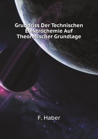 F. Haber - «Grundriss Der Technischen Elektrochemie Auf Theoretischer Grundlage»