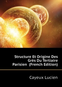 Cayeux Lucien - «Structure Et Origine Des Gres Du Tertiaire Parisien (French Edition)»
