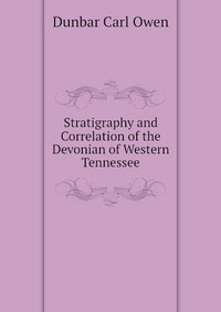 Dunbar Carl Owen - «Stratigraphy and Correlation of the Devonian of Western Tennessee»