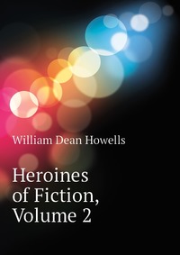 William Dean Howells - «Heroines of Fiction, Volume 2»