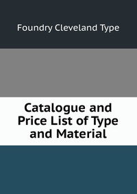 Foundry Cleveland Type - «Catalogue and Price List of Type and Material»