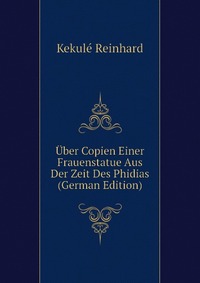 Kekule Reinhard - «Uber Copien Einer Frauenstatue Aus Der Zeit Des Phidias (German Edition)»