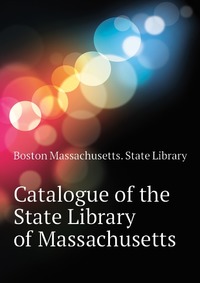Boston Massachusetts. State Library - «Catalogue of the State Library of Massachusetts»