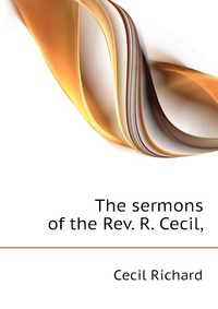Cecil Richard - «The sermons of the Rev. R. Cecil»