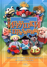 Н. Белова - «Игрушки к празднику. Сказочные персонажи и яркие фигурки из ткани и текстиля»