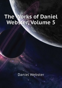 The Works of Daniel Webster, Volume 5