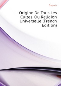 Dupuis - «Origine De Tous Les Cultes, Ou Religion Universelle (French Edition)»