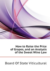 Board Of State Viticultural - «How to Raise the Price of Grapes, and an Analysis of the Sweet Wine Law»