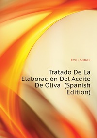 Evill Sabas - «Tratado De La Elaboracion Del Aceite De Oliva (Spanish Edition)»
