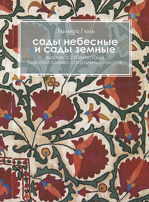 Эльмира Гюль - «Сады небесные и сады земные. Вышивка Узбекистана. Скрытый смысл сакральных текстов»