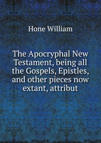 The Apocryphal New Testament, being all the Gospels, Epistles, and other pieces now extant, attribut