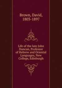 David Brown - «Life of the late John Duncan, Professor of Hebrew and Oriental Languages, New College, Edinburgh»