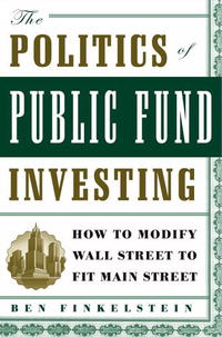 Ben Finkelstein - «The Politics of Public Fund Investing: How to Modify Wall Street to Fit Main Street»