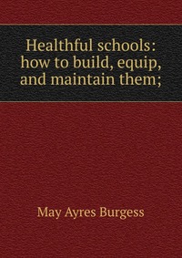 Healthful schools: how to build, equip, and maintain them;