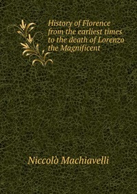 Machiavelli Niccolo - «History of Florence from the earliest times to the death of Lorenzo the Magnificent»