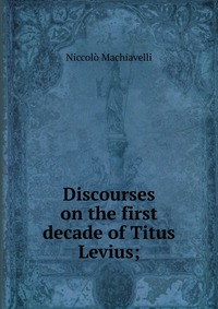 Machiavelli Niccolo - «Discourses on the first decade of Titus Levius;»