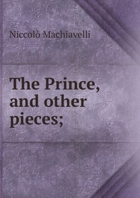 Machiavelli Niccolo - «The Prince, and other pieces;»